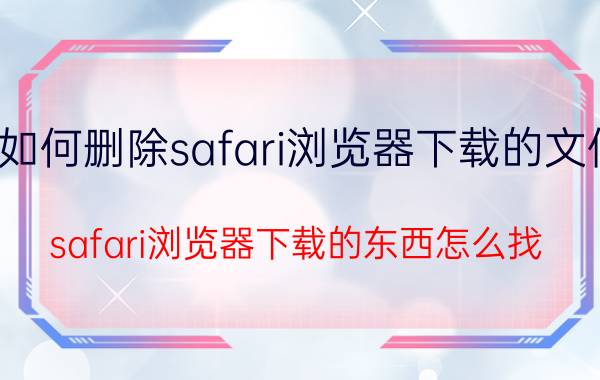 如何删除safari浏览器下载的文件 safari浏览器下载的东西怎么找？